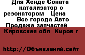 Для Хенде Соната5 катализатор с резонатором › Цена ­ 4 000 - Все города Авто » Продажа запчастей   . Кировская обл.,Киров г.